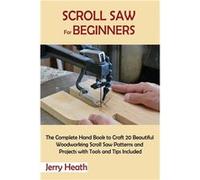 Scroll Saw for Beginners The Complete Hand Book to Craft 20 Beautiful Woodworking Scroll Saw Patterns and Projects with Tools and Tips Included - Jerry He Jerry HeathJerry Heath (Auteur)