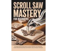 Scroll Saw Mastery for Beginners: A Complete Step-by-Step Guide to Cutting, Designing, and Finishing 50+ Creative Woodworking Projects with Patterns, Tools, and Expert Techniques