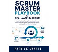 Scrum Master Playbook for Real-World Scrum: How to Facilitate Teams, Remove Impediments, Coach Product Owners, Improve Sprint Delivery, and Make Scrum Work in Practice