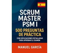 Scrum Master PSM I: 500 Preguntas de Práctica con Explicaciones Detalladas para Aprobar el Examen