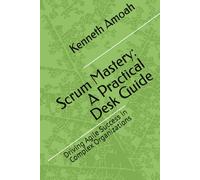Scrum Mastery: A Practical Desk Guide: Driving Agile Success in Complex Organizations