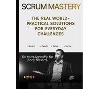 Scrum Mastery: The Real World-Practical Solutions for Everyday Challenges