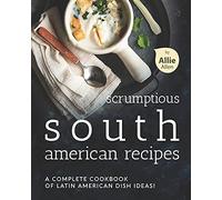 Scrumptious South American Recipes: A Complete Cookbook Of Latin American Dish Ideas!