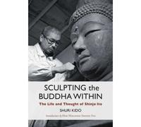 Sculpting The Buddha Within: The Life And Thought Of Shinjo Ito