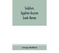 Sculpture, Egyptian-Assyrian-Greek-Roman. With Numerous Illustrations, A Map Of Ancient Greece And A Chronological List Of Ancient Sculptors And Their Works