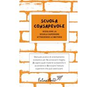 Scuola consapevole: scegliere la scuola superiore attraverso le materie: Manuale pratico di orientamento scolastico per 1) conoscerti meglio, 2) ... l'istituto superiore che può valorizzarti