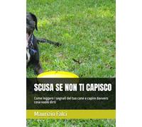 SCUSA SE NON TI CAPISCO: Come leggere i segnali del tuo cane e capire davvero cosa vuole dirti