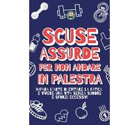 Scuse Assurde per Non Andare in Palestra: Impara l’Arte di Evitare la Fatica e Vivere una Vita senza Sudore e Sforzi Eccessivi
