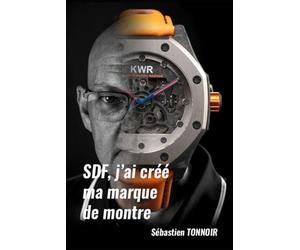 SDF, j’ai créé ma marque de montre - Tome 1: De la chute à la première XCT-1 - Histoire vraie d’une résilience mécanique