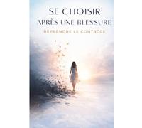Se Choisir Après une Blessure - Reprendre le Contrôle: Comment guérir profondément, reconstruire votre estime de soi et ne plus jamais vous perdre dans une relation .