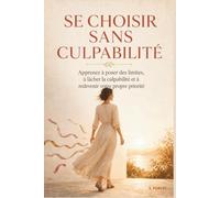 SE CHOISIR SANS CULPABILITÉ: Apprenez à poser des limites, à lâcher la culpabilité et à redevenir votre propre priorité