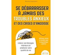 Se débarrasser à jamais des troubles anxieux et des crises d'angoisse - diminuer stress et anxiété avec la psychologie positive: Libérer vos blocages intérieurs et améliorer votre qualité de vie