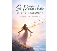 Se Détacher Émotionnellement - Retrouver ta Liberté: Apprends à lâcher prise, te libérer des attachements qui t’épuisent et reprendre ton pouvoir pour ... libre, apaisé et indépendant émotionnellement