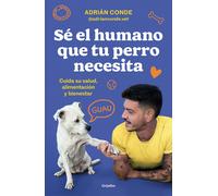 Sé El Humano Que Tu Perro Necesita. Cuida Su Salud, Alimentación Y Bienestar / Be The Human Your Dog Needs. Take Care Of Its Health, Nutrition, And Well-Being