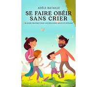 Se faire obéir sans crier: Le guide pratique pour une éducation douce et efficace