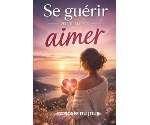 SE GUÉRIR POUR MIEUX AIMER: Comprendre ses blessures, transformer ses réactions et apprendre à aimer autrement
