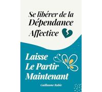 Se libérer de la dépendance affective et laisser le partir maintenant: Surmonter la rupture amoureuse : Sortir de l’emprise et se reconstruire
