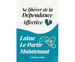 Se libérer de la dépendance affective et laisser le partir maintenant: Surmonter la rupture amoureuse : Sortir de l’emprise et se reconstruire
