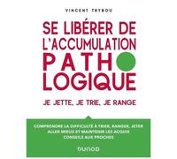 Se Libérer De L'accumulation Pathologique - Je Jette, Je Trie, Je Range - Comprendre La Difficulté À Trier, Ranger, Jeter, Aller Mieux Et Maintenir Les Acquis, Conseils Aux Proches