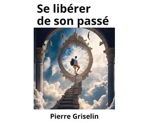 Se libérer de son passé: - panser ses blessures émotionnelles, effacer ses regrets et ses remords pour vivre son présent pleinement et envisager son avenir avec plénitude