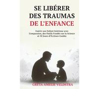 Se Libérer des Traumas de l’Enfance: Guérir son Enfant Intérieur avec Compassion, des Outils Fondés sur la Science et 30 Jours d’Écriture Guidée