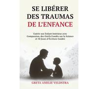 Se Libérer des Traumas de l’Enfance: Guérir son Enfant Intérieur avec Compassion, des Outils Fondés sur la Science et 30 Jours d’Écriture Guidée