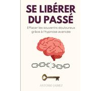 Se Libérer Du Passé: Effacer les souvenirs douloureux grâce à l'hypnose avancée