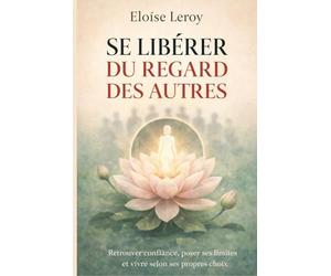 Se libérer du regard des autres: Retrouver confiance, poser ses limites et vivre selon ses propres choix