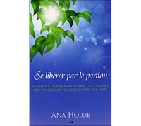 Se libérer par le pardon - Comment lâcher prise, guérir et atteindre une conscience plus élevée étape par étape