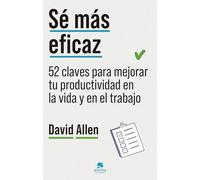 Sé más eficaz: 52 claves para mejorar tu productividad en la vida y en el trabajo