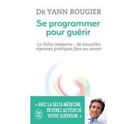 Se programmer pour guérir: La Delta-medecine : de nouvelles réponses pratiques face au cancer