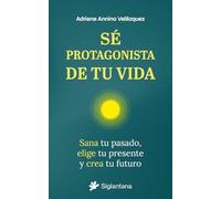Sé protagonista de tu vida: Sana tu pasado, elige tu presente y crea tu futuro