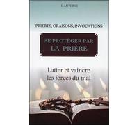 Se Protéger Par La Prière - Lutter Et Vaincre Les Forces Du Mal