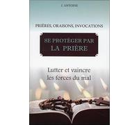 Se protéger par la prière - Lutter et vaincre les forces du mal