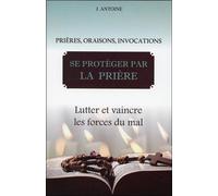 Se protéger par la prière - Lutter et vaincre les forces du mal Lutter et vaincre les forces de mal - Jacques Antoine - Bussiere - broché - Guide