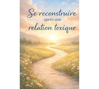 Se reconstruire après une relation toxique: Comprendre l’emprise, guérir ses blessures, retrouver sa valeur et réapprendre à aimer sans se perdre