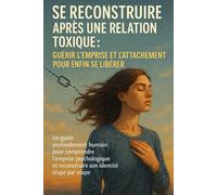 Se Reconstruire Après une Relation Toxique : Guérir l’Emprise et l’Attachement pour Enfin Se Libérer: Libérer son esprit et retrouver une identité solide après une rupture destructrice
