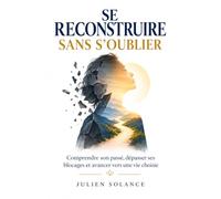 SE RECONSTRUIRE SANS S’OUBLIER: Comprendre son passé, dépasser ses blocages et avancer vers une vie choisie
