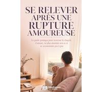 Se relever après une rupture amoureuse: Le guide pratique pour traverser le chagrin d’amour, ne plus attendre son ex et se reconstruire pas à pas