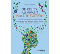 Se relier au vivant par l'intuition: Exercices pratiques pour communiquer intuitivement avec le monde animal, végétal, minéral et les esprits de la nature