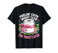 Se Sentir Mignon Pourrait obstruer Les Toilettes Plus Tard T-Shirt