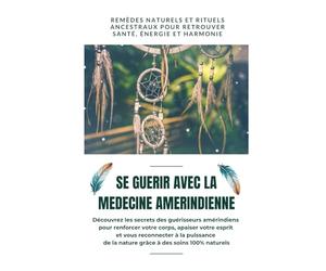 Se Soigner avec la Médecine Amérindienne:Remèdes Naturels et Rituels Ancestraux pour Retrouver Santé, Énergie et Harmonie: Découvrez les secrets des guérisseurs amérindiens pour renforcer votre corps