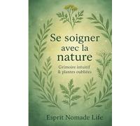 Se soigner avec la nature: Grimoire intuitif et plantes oubliées