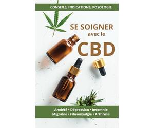 Se soigner avec le CBD: Conseils, indications et posologie pour soulager anxiété, dépression, migraine, insomnie, douleurs chroniques, arthrose