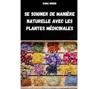SE SOIGNER DE MANIÈRE NATURELLE AVEC LES PLANTES MÉDICINALES: MANUEL DE PHYTOTHÉRAPIE POUR TRAITER LES MAUX ET LES MALADIES DE MANIÈRE SIMPLE ET NATURELLE