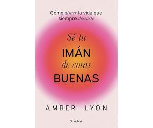 Sé tu imán de cosas buenas: Cómo atraer la vida que siempre deseaste
