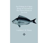 Sea-Fishing As A Sport - Being An Account Of The Various Kinds Of Sea Fish, How, When And Where To Catch Them In Their Various Seasons And Localities