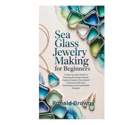 SEA GLASS JEWELRY MAKING FOR BEGINNERS: A Step-by-Step Guide to Creating Stunning Coastal-Inspired Jewelry from Beach Treasures with Easy Techniques and Sustainable Designs