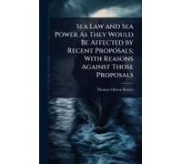 Sea Law And Sea Power As They Would Be Affected By Recent Proposals; With Reasons Against Those Proposals