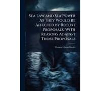 Sea Law And Sea Power As They Would Be Affected By Recent Proposals; With Reasons Against Those Proposals